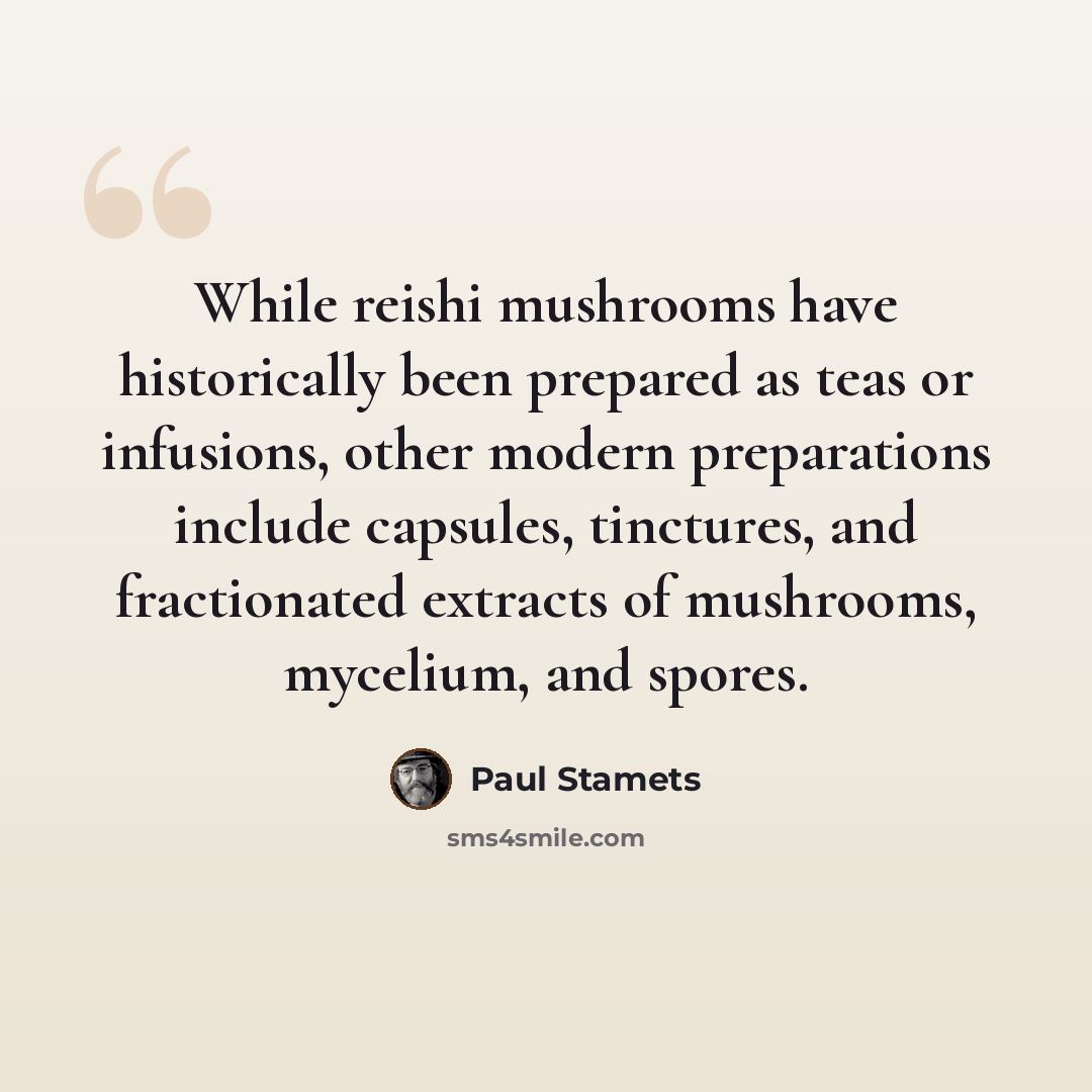 “While reishi mushrooms have historically been prepared as teas or infusions, other modern preparations include capsules, tinctures, and fractionated extracts of mushrooms, mycelium, and spores.” quote by Paul Stamets