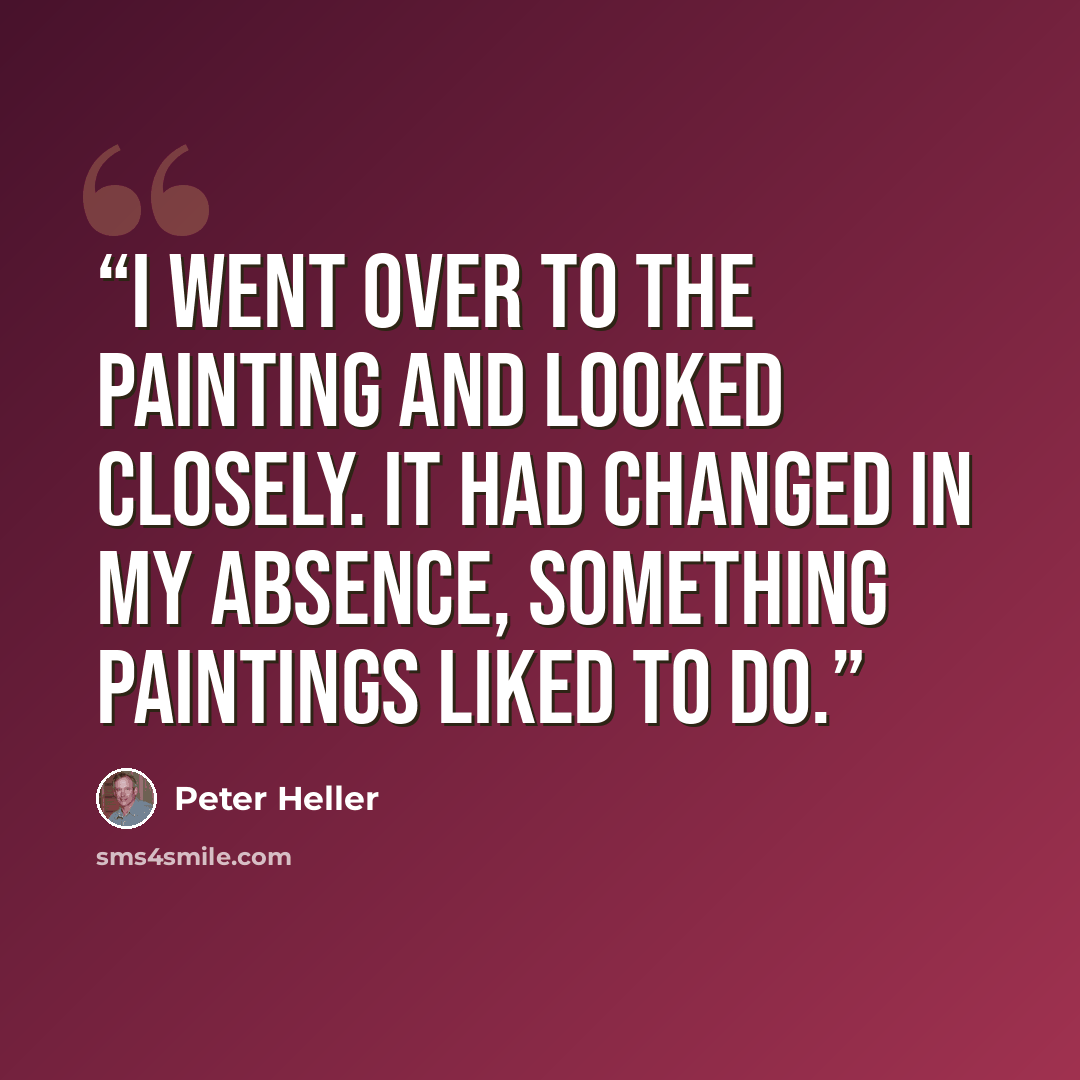 “I went over to the painting and looked closely. It had changed in my absence, something paintings liked to do.” quote by Peter Heller