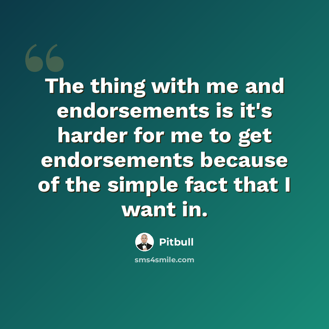 “The thing with me and endorsements is it's harder for me to get endorsements because of the simple fact that I want in.” quote by Pitbull