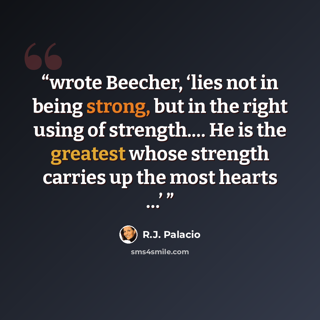 “wrote Beecher, ‘lies not in being strong, but in the right using of strength.… He is the greatest whose strength carries up the most hearts …’” quote by R.J. Palacio