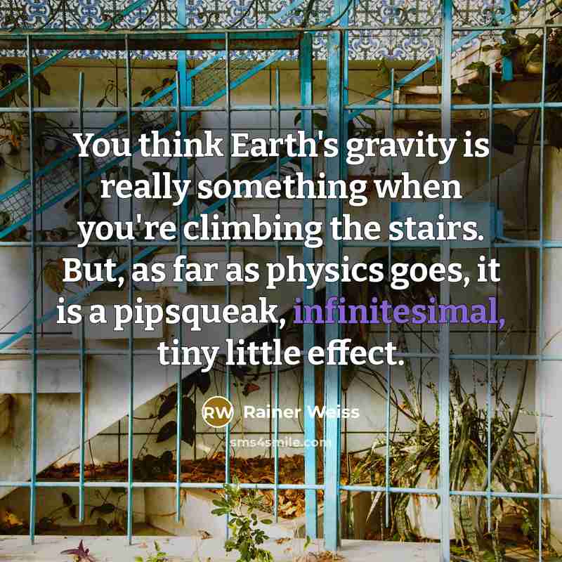 “You think Earth's gravity is really something when you're climbing the stairs. But, as far as physics goes, it is a pipsqueak, infinitesimal, tiny little effect.” quote by Rainer Weiss
