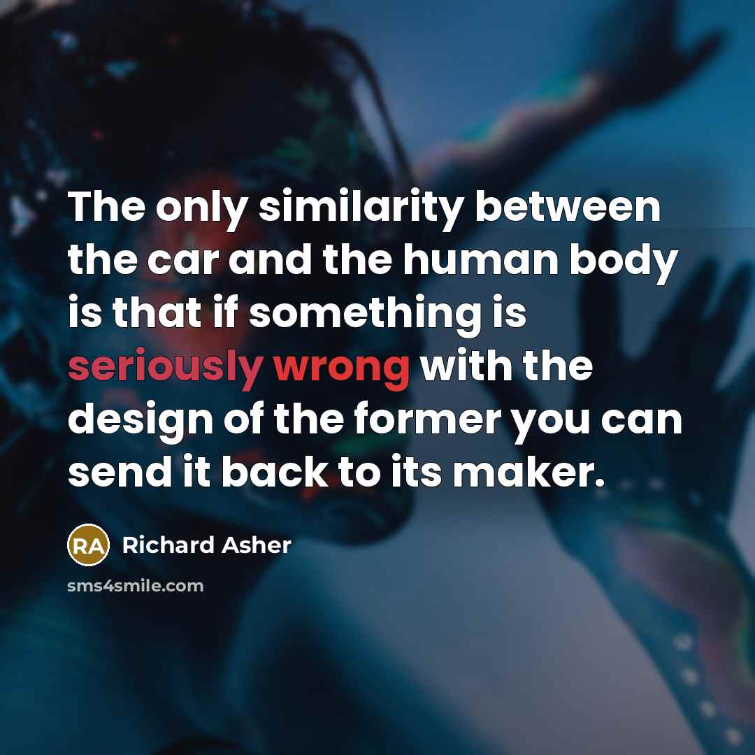 “The only similarity between the car and the human body is that if something is seriously wrong with the design of the former you can send it back to its maker.” quote by Richard Asher