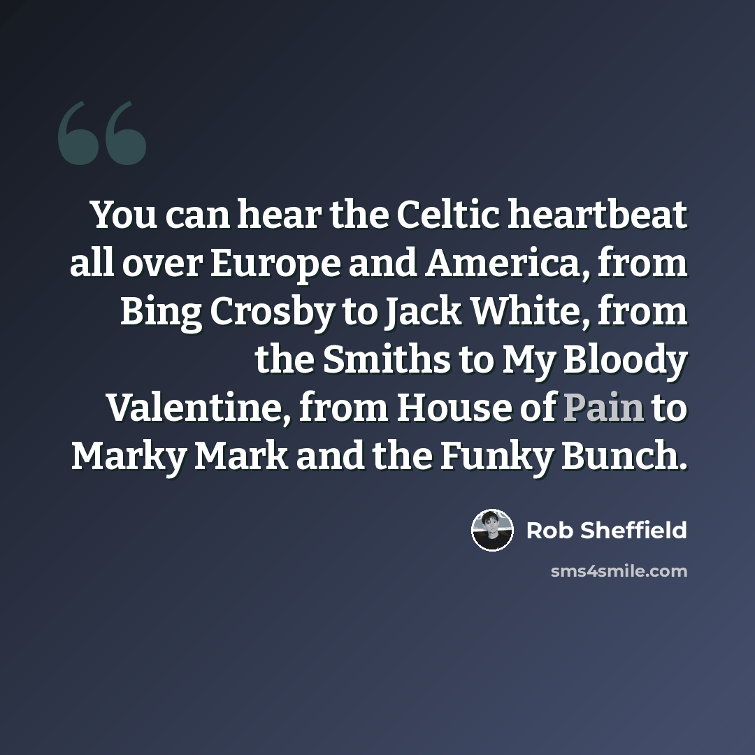 “You can hear the Celtic heartbeat all over Europe and America, from Bing Crosby to Jack White, from the Smiths to My Bloody Valentine, from House of Pain to Marky Mark and the Funky Bunch.” quote by Rob Sheffield