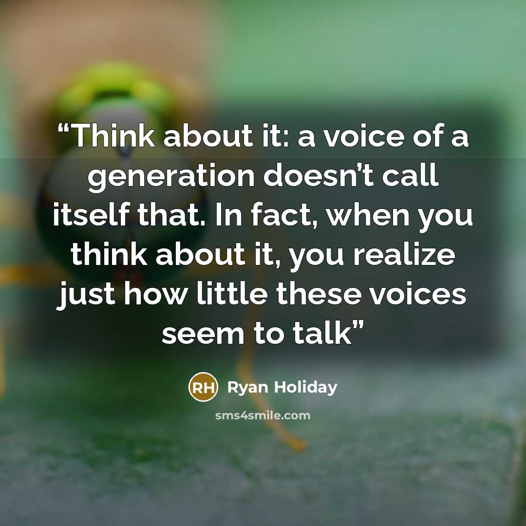 “Think about it: a voice of a generation doesn’t call itself that. In fact, when you think about it, you realize just how little these voices seem to talk” quote by Ryan Holiday