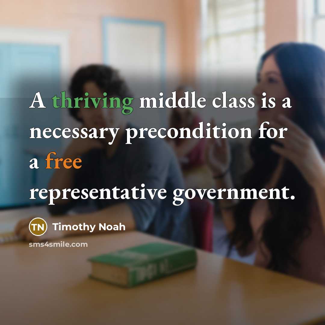 “A thriving middle class is a necessary precondition for a free representative government.” quote by Timothy Noah