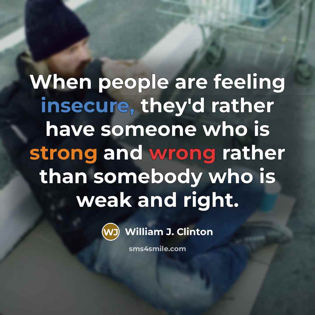 “When people are feeling insecure, they'd rather have someone who is strong and wrong rather than somebody who is weak and right.” quote by William J. Clinton
