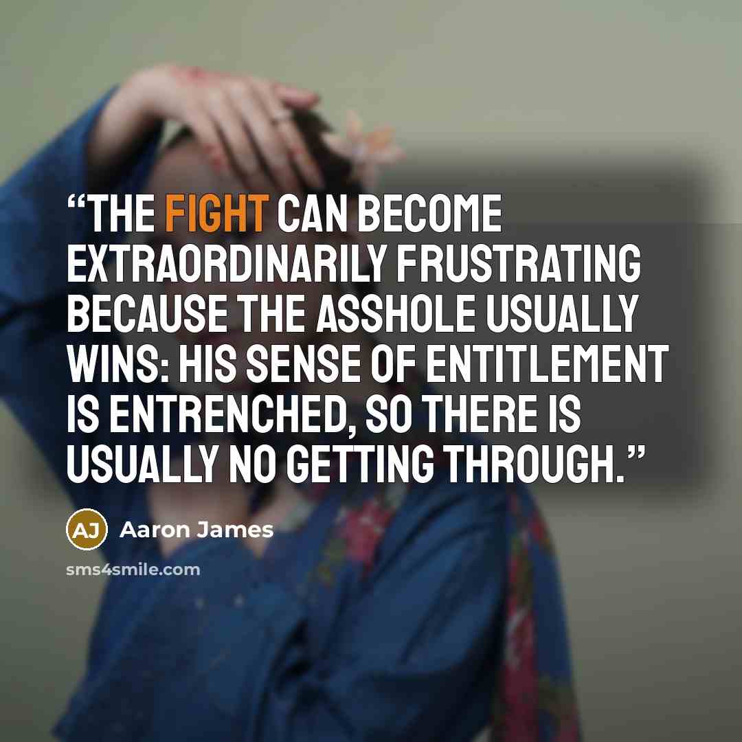 “The fight can become extraordinarily frustrating because the asshole usually wins: his sense of entitlement is entrenched, so there is usually no getting through.” quote by Aaron James