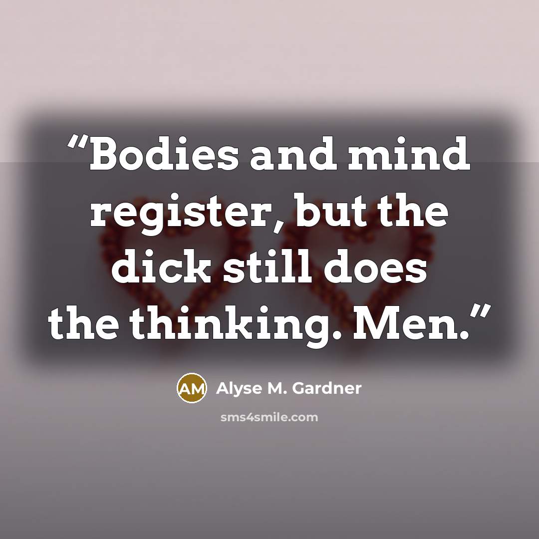 “Bodies and mind register, but the dick still does the thinking. Men.” quote by Alyse M. Gardner