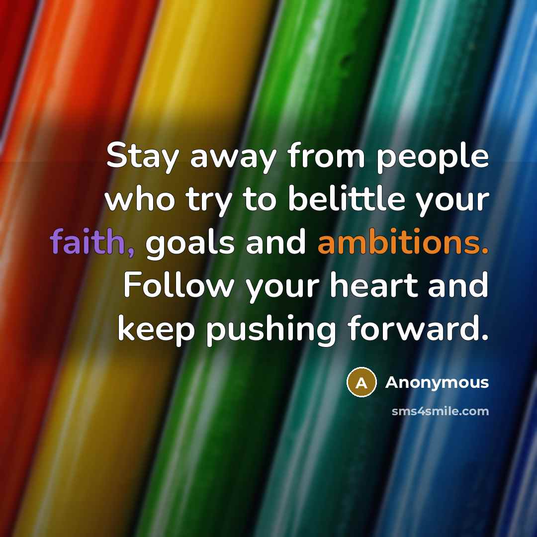 “Stay away from people who try to belittle your faith, goals and ambitions. Follow your heart and keep pushing forward.” quote by Anonymous