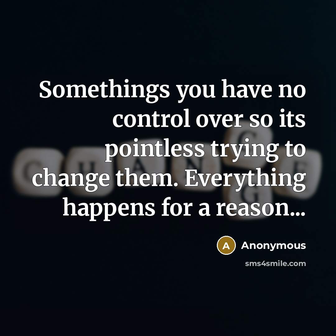 “Somethings you have no control over so its pointless trying to change them. Everything happens for a reason...” quote by Anonymous