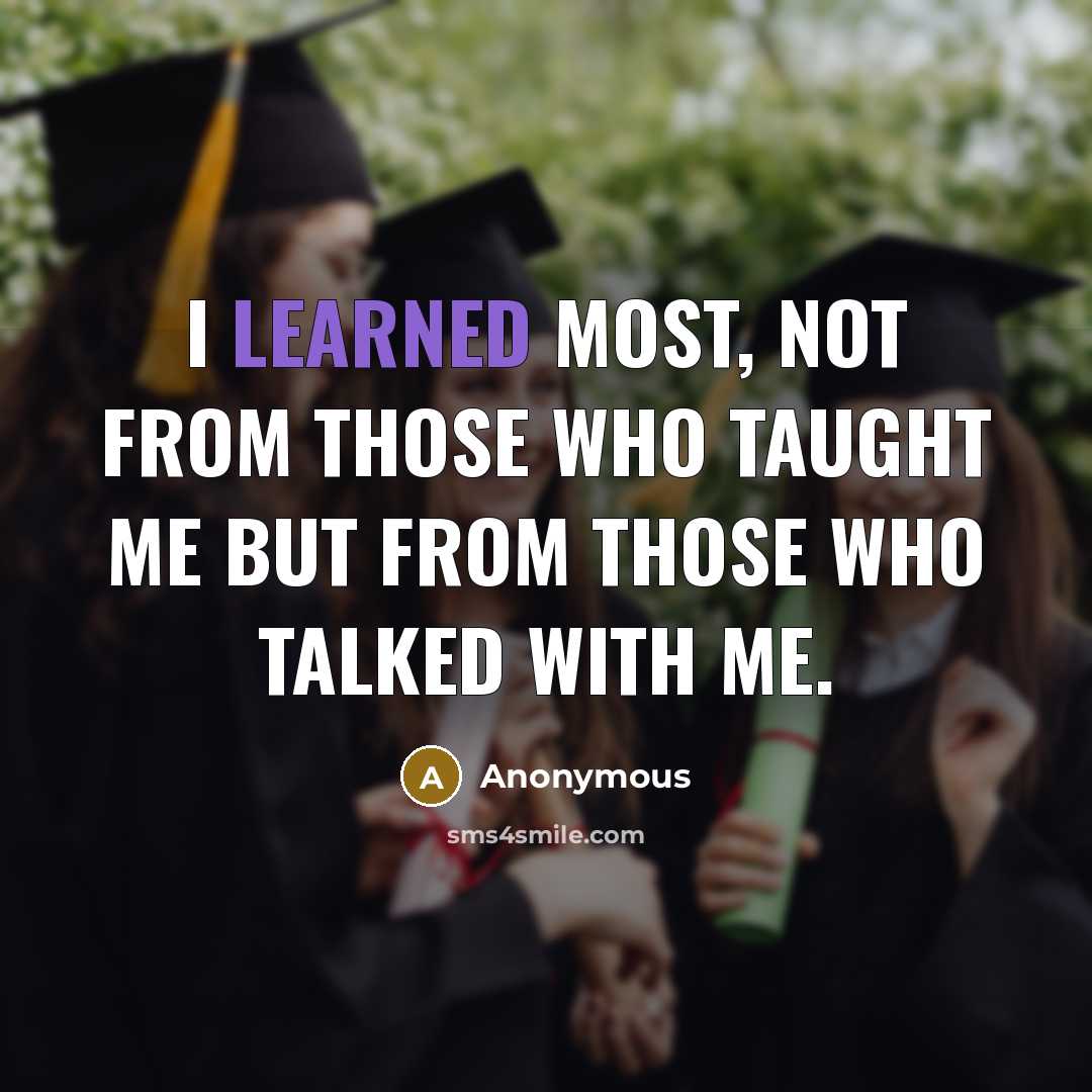 “I learned most, not from those who taught me but from those who talked with me.” quote by Anonymous