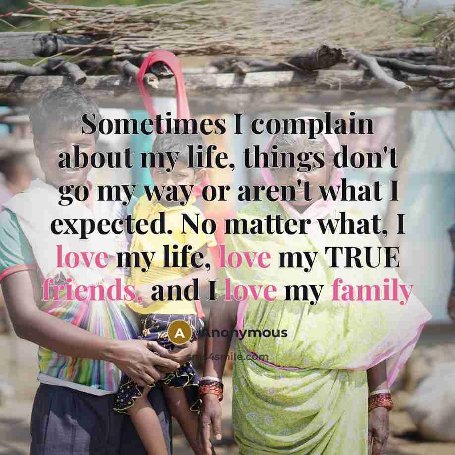 “Sometimes I complain about my life, things don't go my way or aren't what I expected. No matter what, I love my life, love my TRUE friends, and I love my family” quote by Anonymous