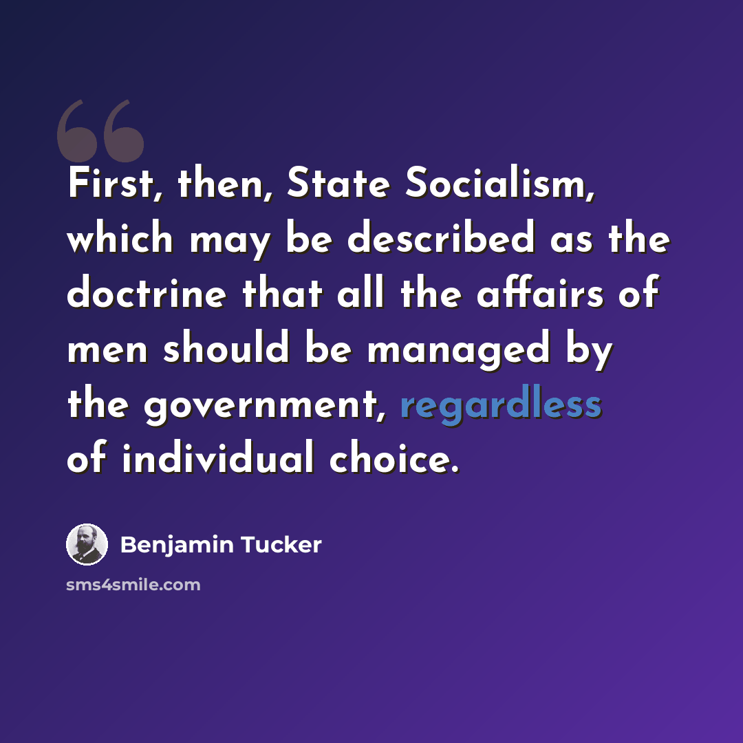 “First, then, State Socialism, which may be described as the doctrine that all the affairs of men should be managed by the government, regardless of individual choice.” quote by Benjamin Tucker