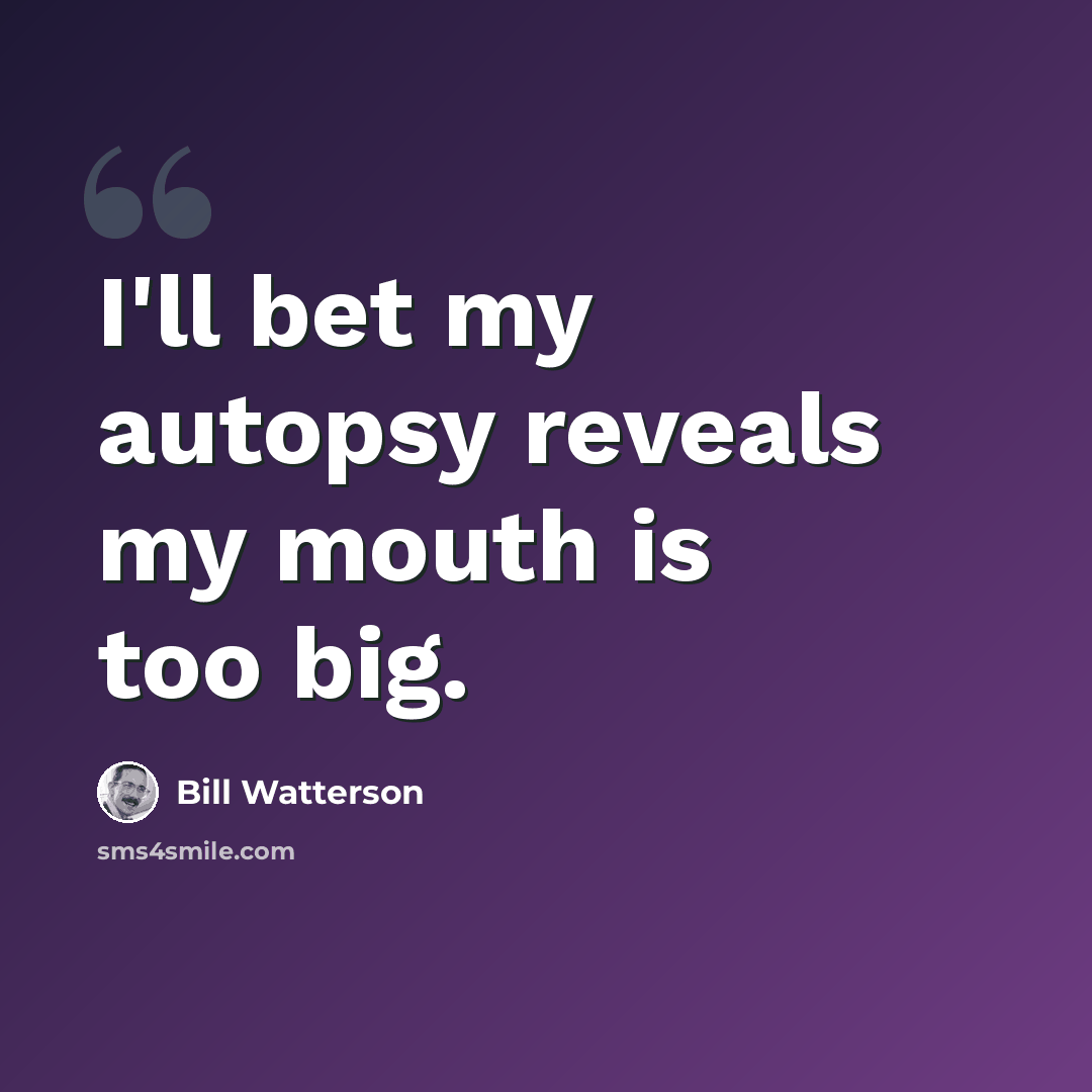 “I'll bet my autopsy reveals my mouth is too big.” quote by Bill Watterson