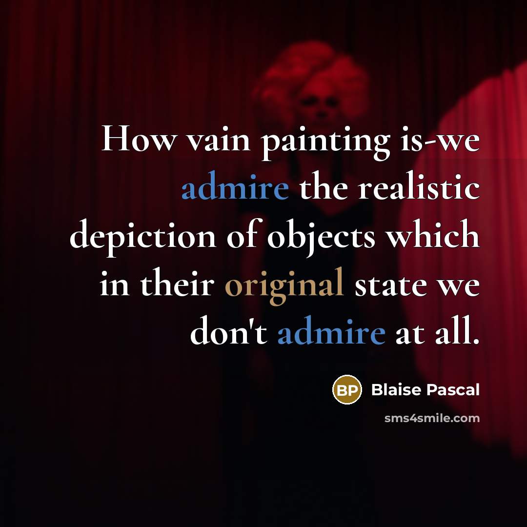 “How vain painting is-we admire the realistic depiction of objects which in their original state we don't admire at all.” quote by Blaise Pascal
