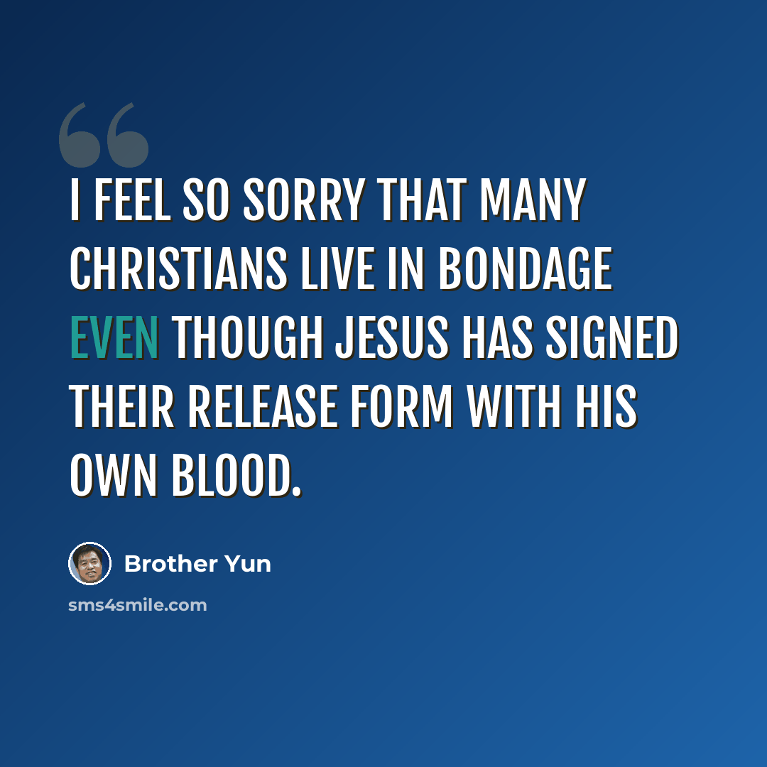 “I feel so sorry that many Christians live in bondage even though Jesus has signed their release form with His own blood.” quote by Brother Yun