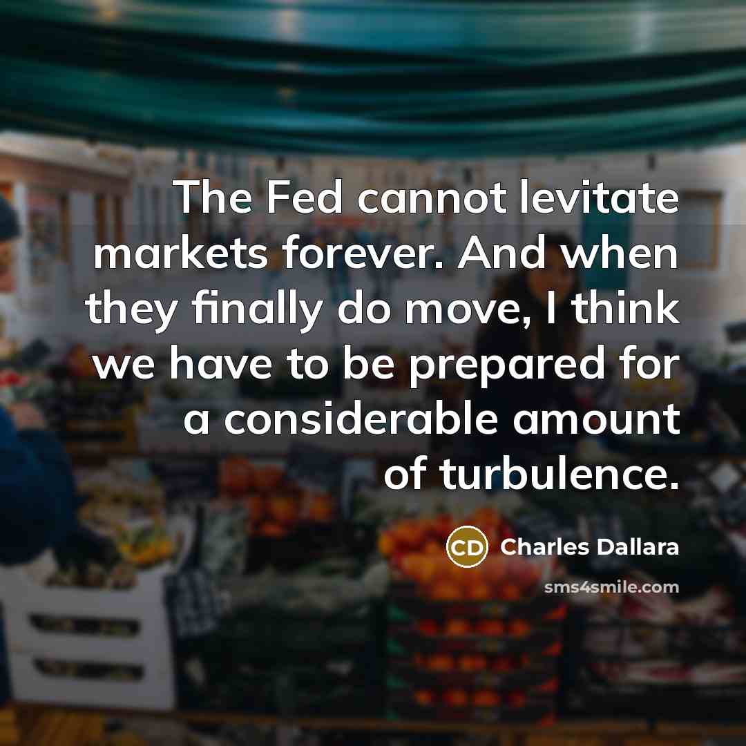 “The Fed cannot levitate markets forever. And when they finally do move, I think we have to be prepared for a considerable amount of turbulence.” quote by Charles Dallara