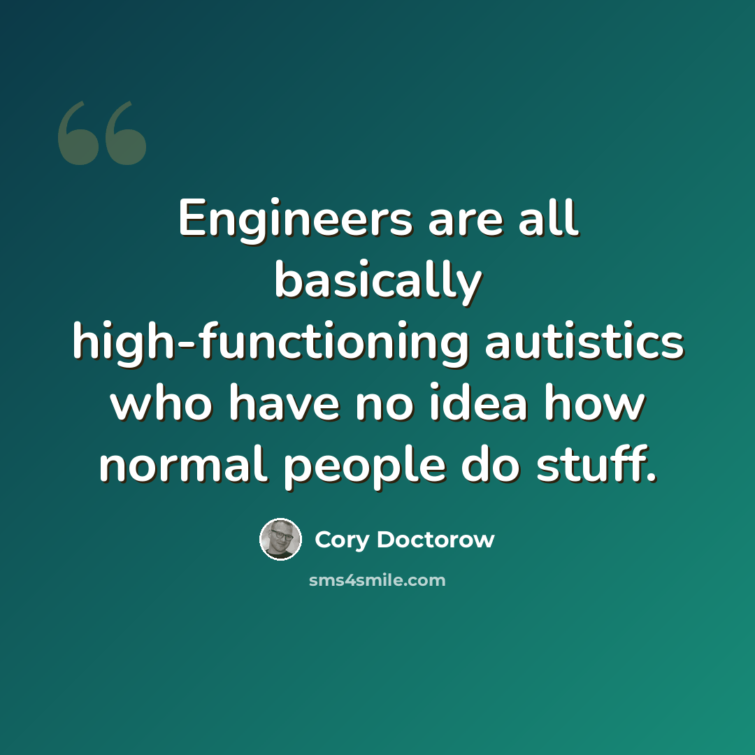 “Engineers are all basically high-functioning autistics who have no idea how normal people do stuff.” quote by Cory Doctorow