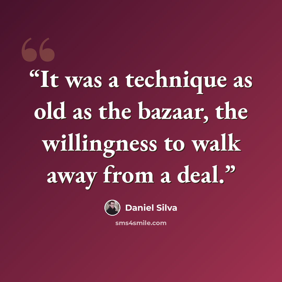 “It was a technique as old as the bazaar, the willingness to walk away from a deal.” quote by Daniel Silva