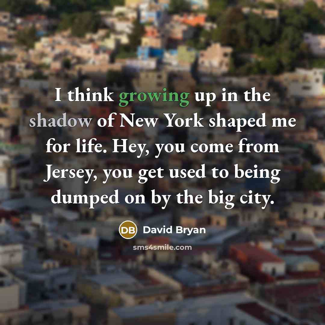 “I think growing up in the shadow of New York shaped me for life. Hey, you come from Jersey, you get used to being dumped on by the big city.” quote by David Bryan