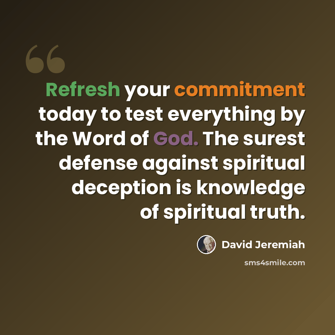 “Refresh your commitment today to test everything by the Word of God. The surest defense against spiritual deception is knowledge of spiritual truth.” quote by David Jeremiah