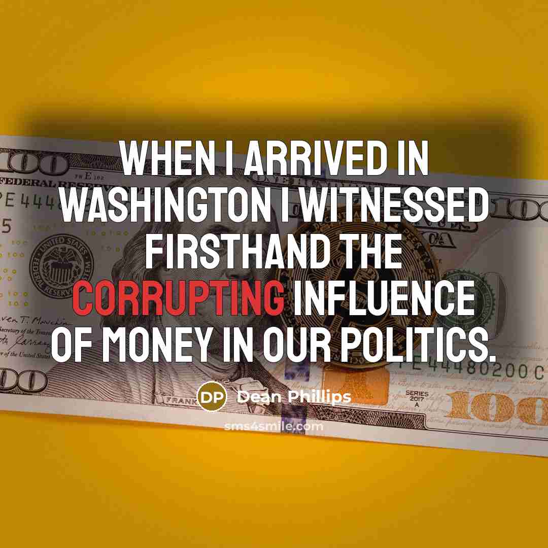 “When I arrived in Washington I witnessed firsthand the corrupting influence of money in our politics.” quote by Dean Phillips
