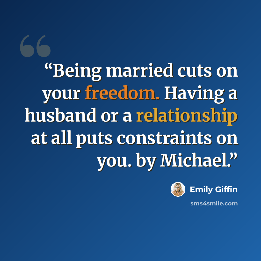 “Being married cuts on your freedom. Having a husband or a relationship at all puts constraints on you. by Michael.” quote by Emily Giffin