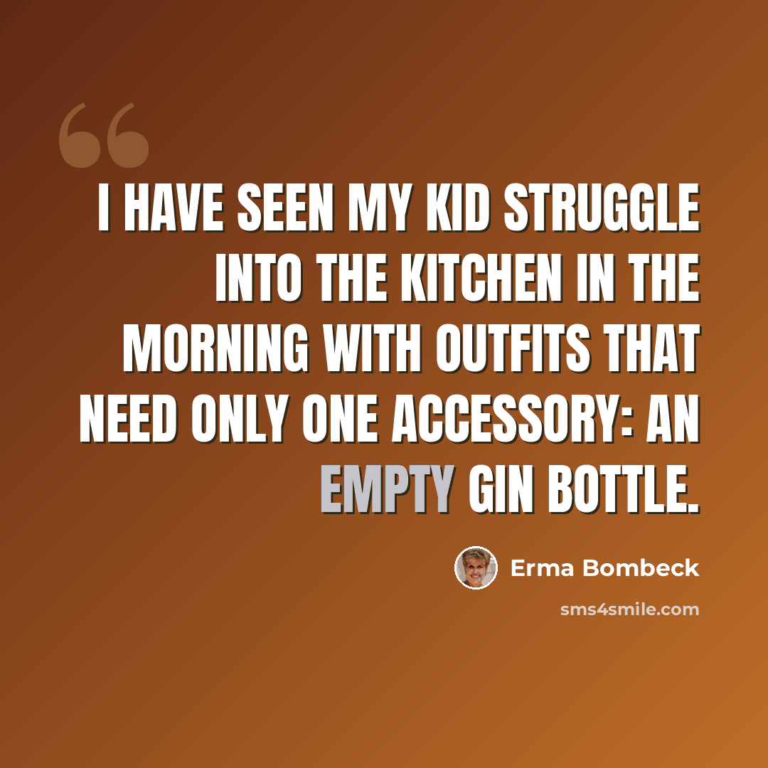 “I have seen my kid struggle into the kitchen in the morning with outfits that need only one accessory: an empty gin bottle.” quote by Erma Bombeck