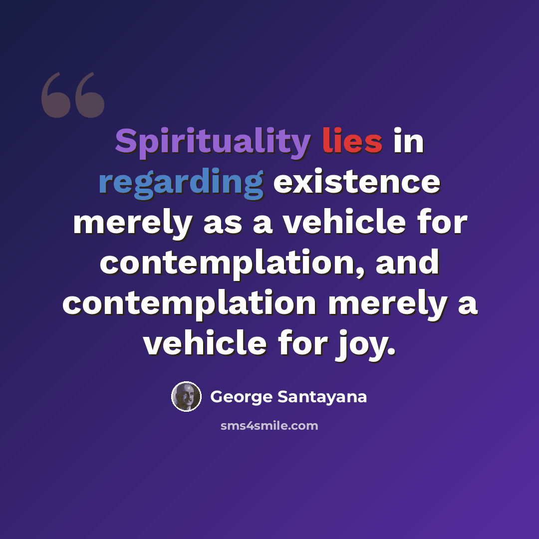 “Spirituality lies in regarding existence merely as a vehicle for contemplation, and contemplation merely a vehicle for joy.” quote by George Santayana