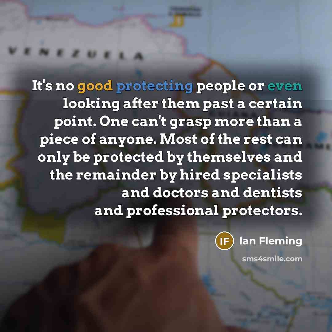 “It's no good protecting people or even looking after them past a certain point. One can't grasp more than a piece of anyone. Most of the rest can only be protected by themselves and the remainder by hired specialists and doctors and dentists and professional protectors.” quote by Ian Fleming