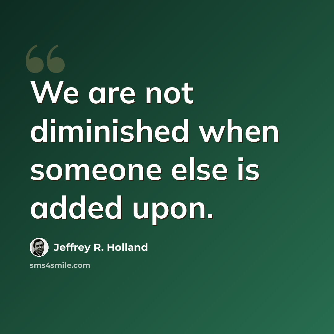 “We are not diminished when someone else is added upon.” quote by Jeffrey R. Holland
