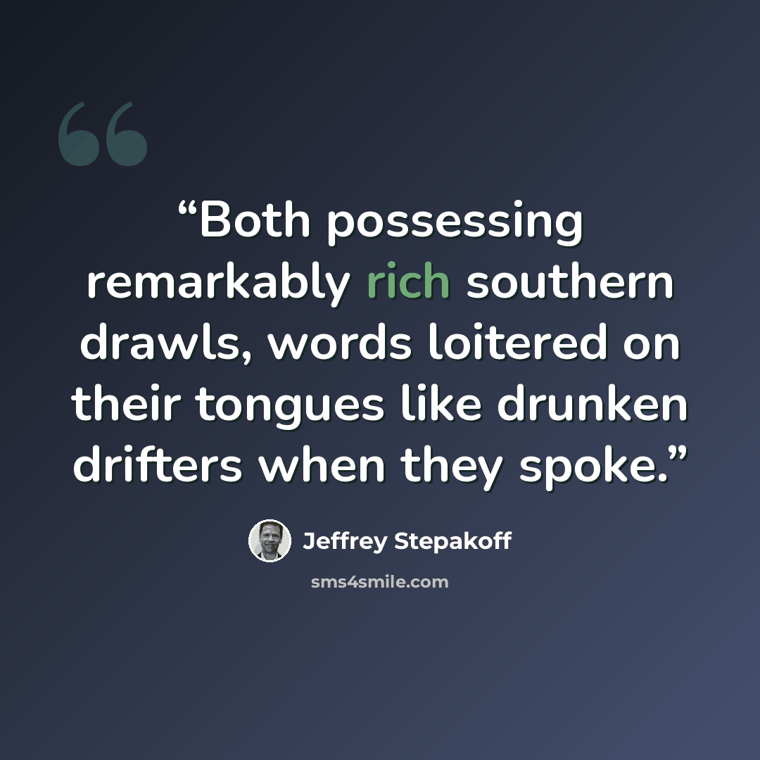 “Both possessing remarkably rich southern drawls, words loitered on their tongues like drunken drifters when they spoke.” quote by Jeffrey Stepakoff