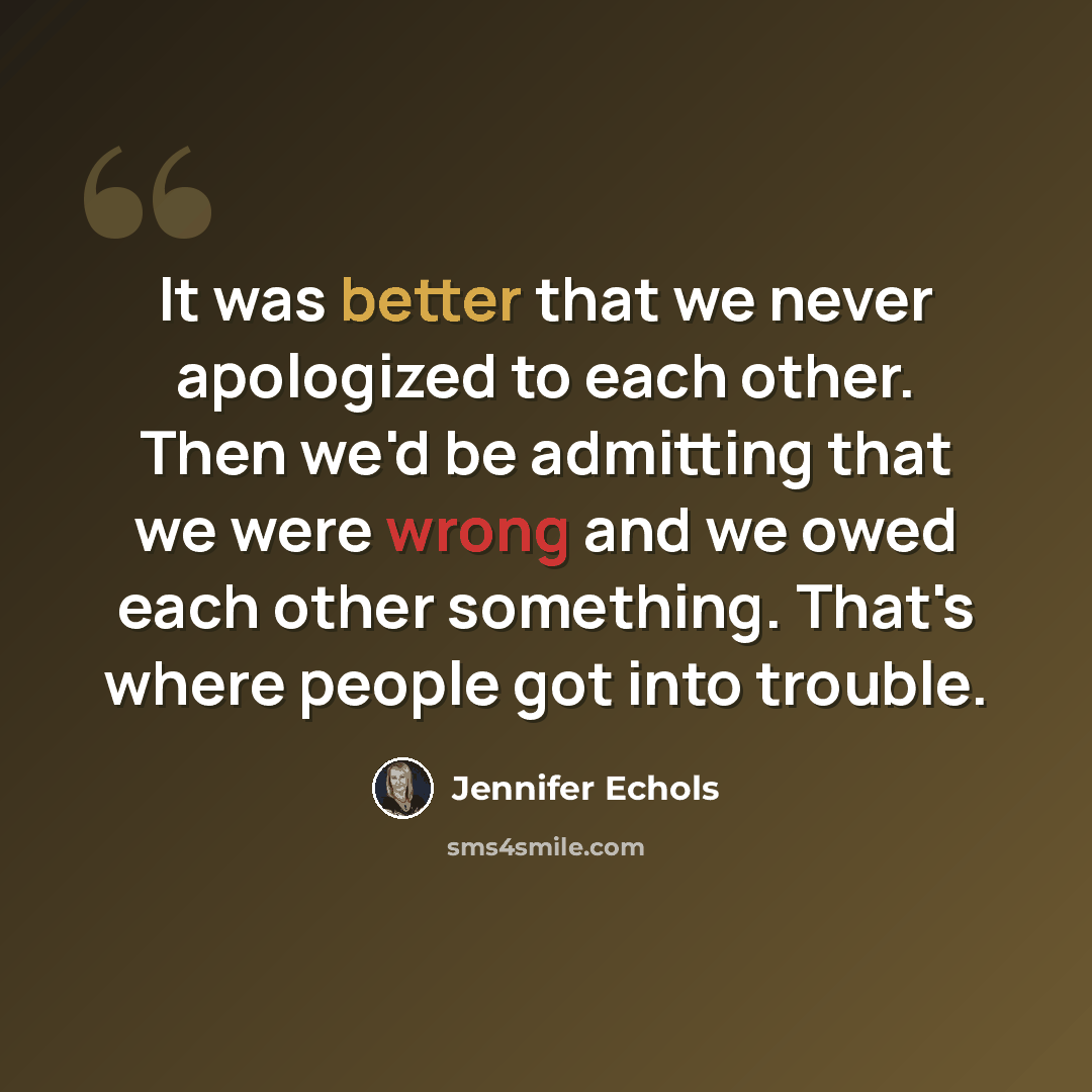 “It was better that we never apologized to each other. Then we'd be admitting that we were wrong and we owed each other something. That's where people got into trouble.” quote by Jennifer Echols