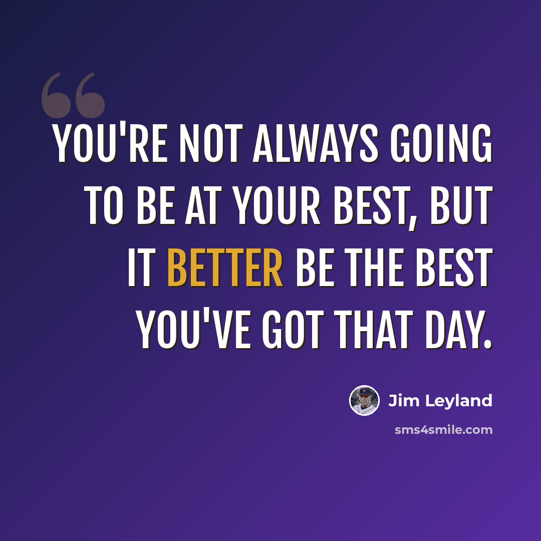 “You're not always going to be at your best, but it better be the best you've got that day.” quote by Jim Leyland