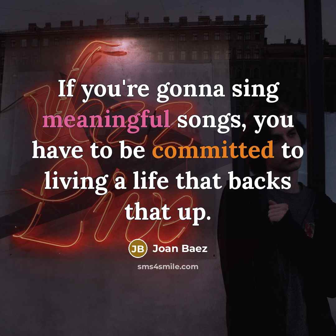 “If you're gonna sing meaningful songs, you have to be committed to living a life that backs that up.” quote by Joan Baez
