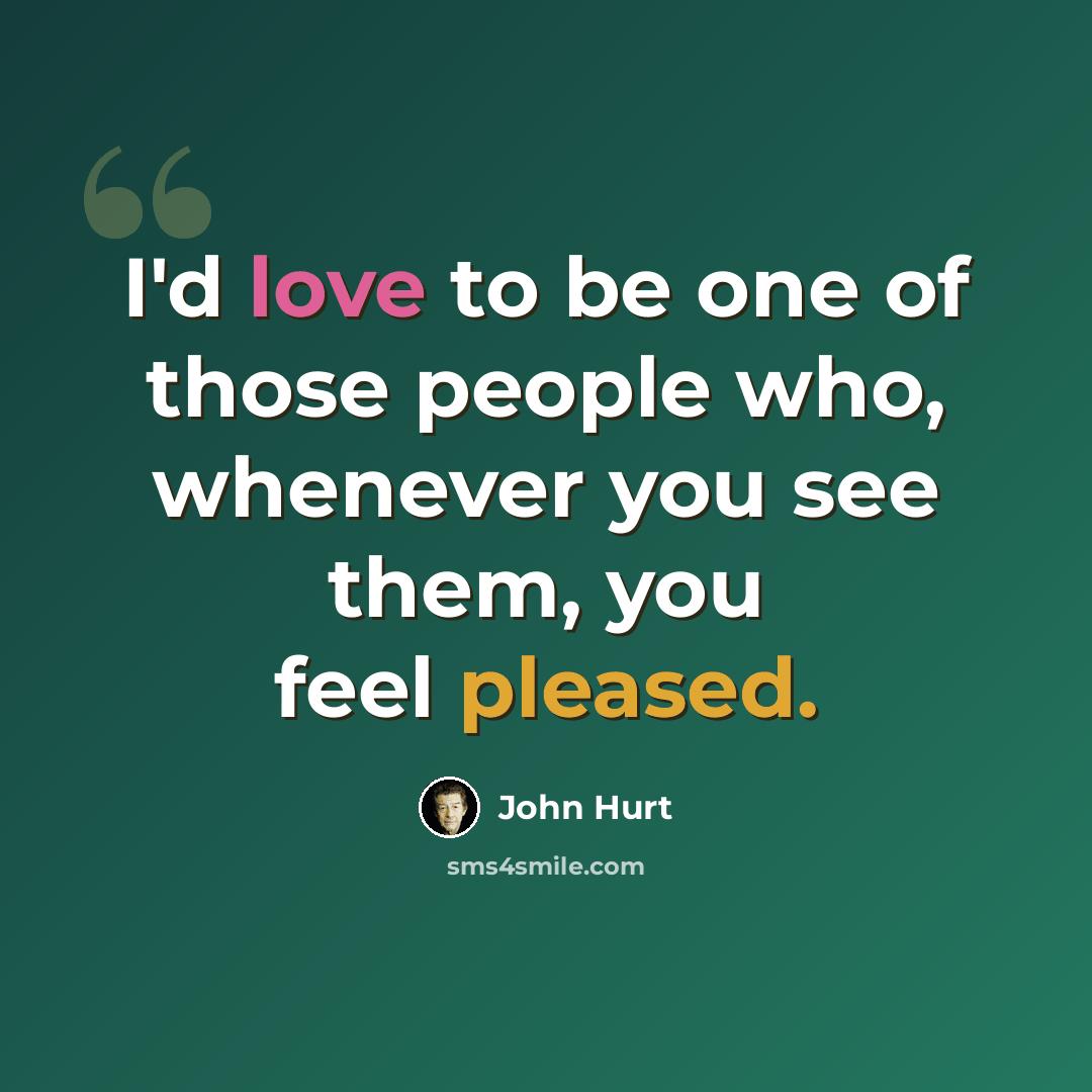 “I'd love to be one of those people who, whenever you see them, you feel pleased.” quote by John Hurt