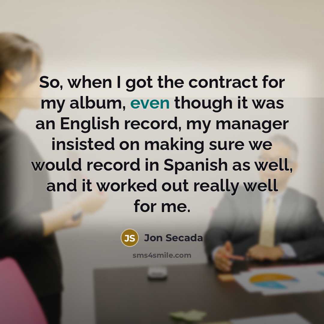 “So, when I got the contract for my album, even though it was an English record, my manager insisted on making sure we would record in Spanish as well, and it worked out really well for me.” quote by Jon Secada