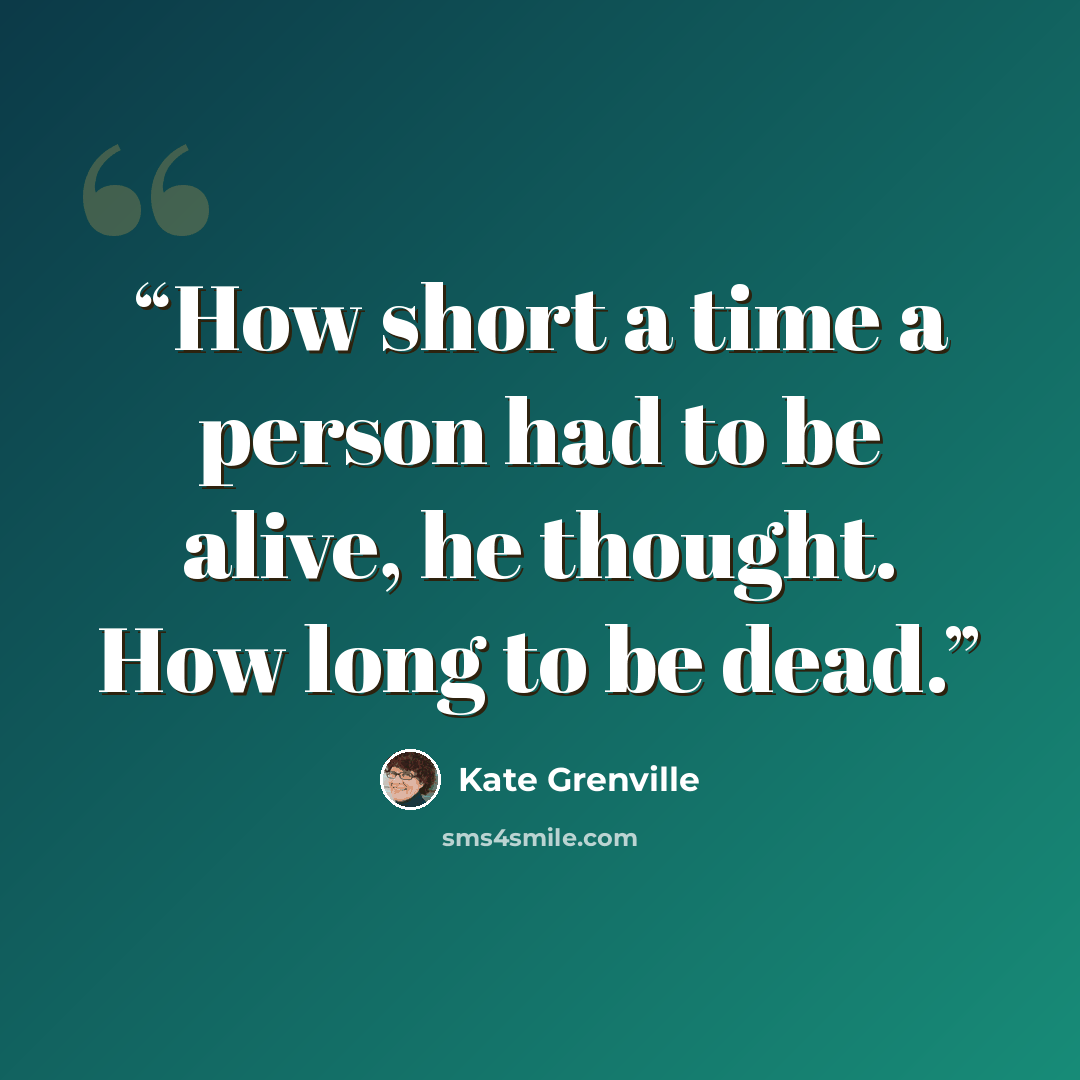 “How short a time a person had to be alive, he thought. How long to be dead.” quote by Kate Grenville