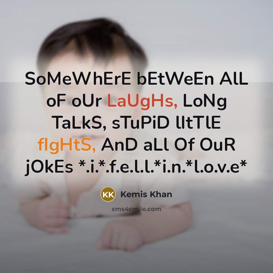 “SoMeWhErE bEtWeEn AlL oF oUr LaUgHs, LoNg TaLkS, sTuPiD lItTlE fIgHtS, AnD aLl Of OuR jOkEs *.i.*.f.e.l.l.*i.n.*l.o.v.e*” quote by Kemis Khan