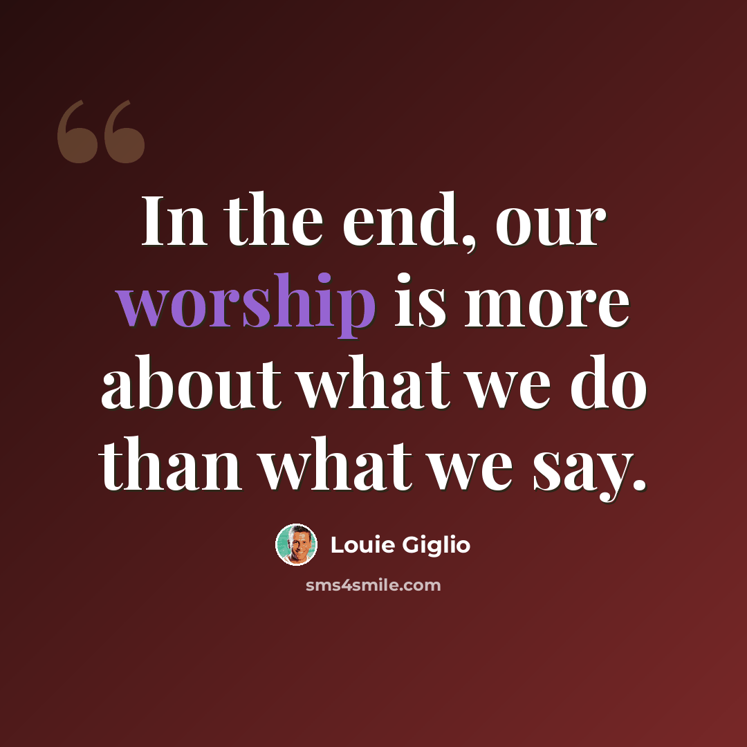 “In the end, our worship is more about what we do than what we say.” quote by Louie Giglio
