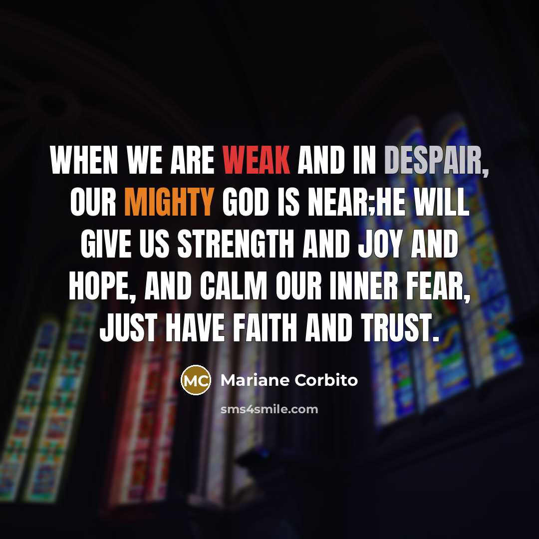 “When we are weak and in despair, our Mighty God is near;He will give us strength and joy and hope, and calm our inner fear, just have faith and trust.” quote by Mariane Corbito