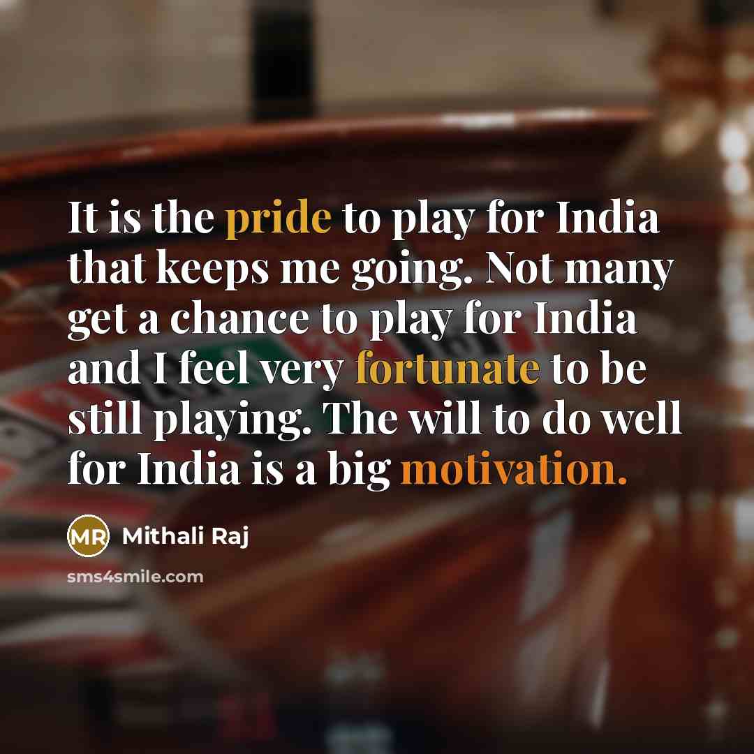 “It is the pride to play for India that keeps me going. Not many get a chance to play for India and I feel very fortunate to be still playing. The will to do well for India is a big motivation.” quote by Mithali Raj