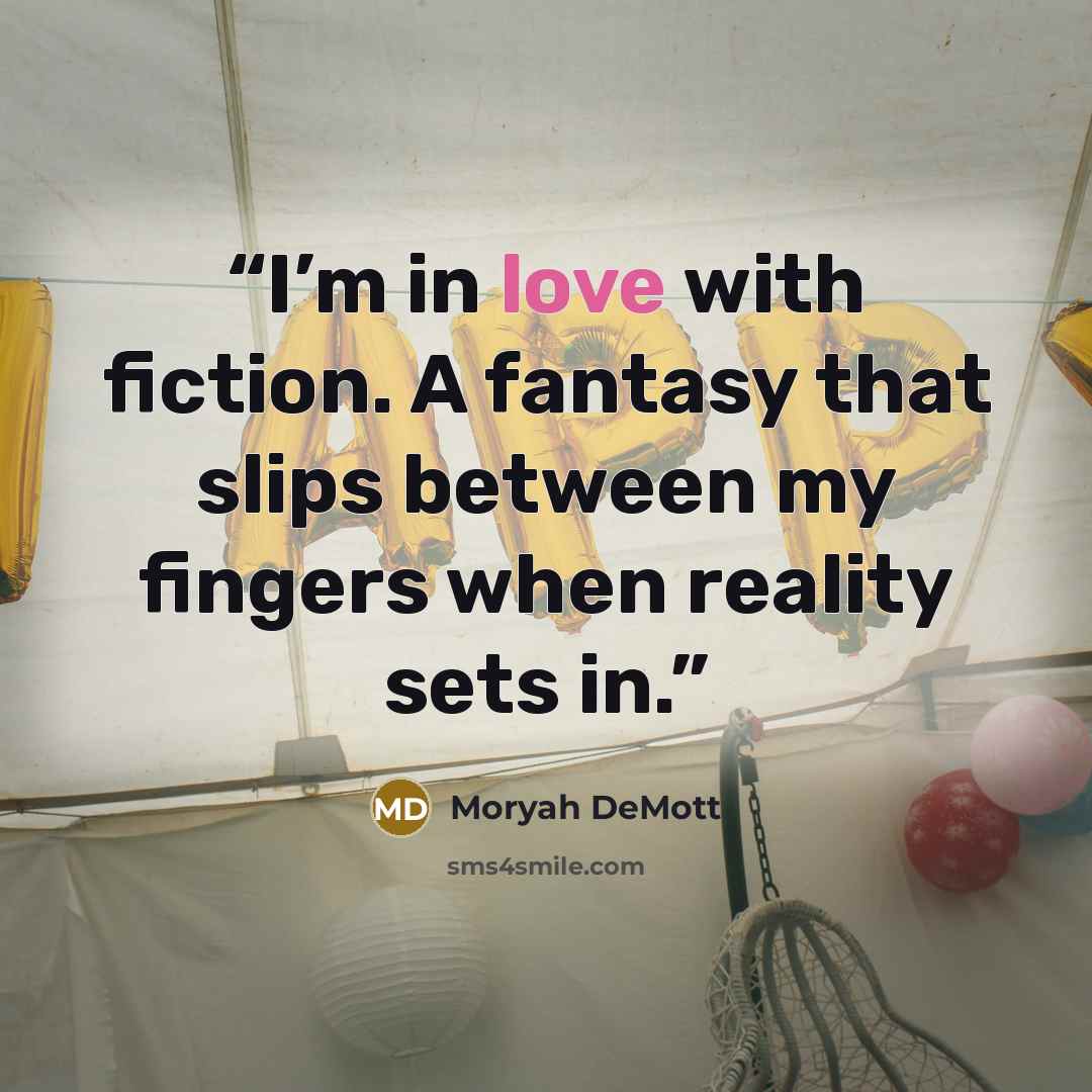 “I’m in love with fiction. A fantasy that slips between my fingers when reality sets in.” quote by Moryah DeMott