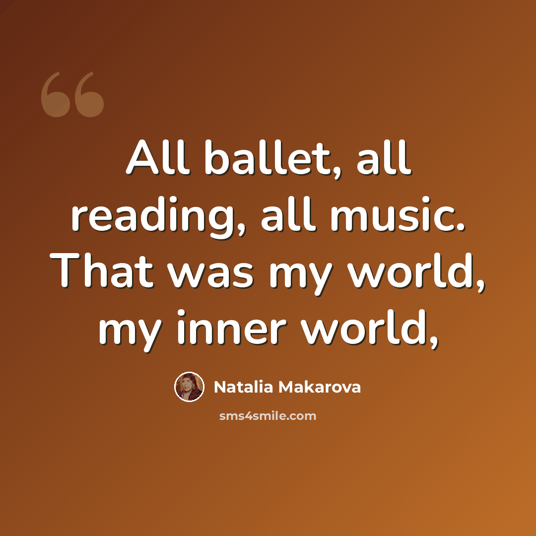 “All ballet, all reading, all music. That was my world, my inner world,” quote by Natalia Makarova