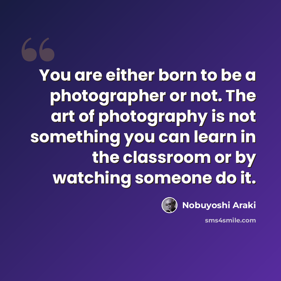 “You are either born to be a photographer or not. The art of photography is not something you can learn in the classroom or by watching someone do it.” quote by Nobuyoshi Araki