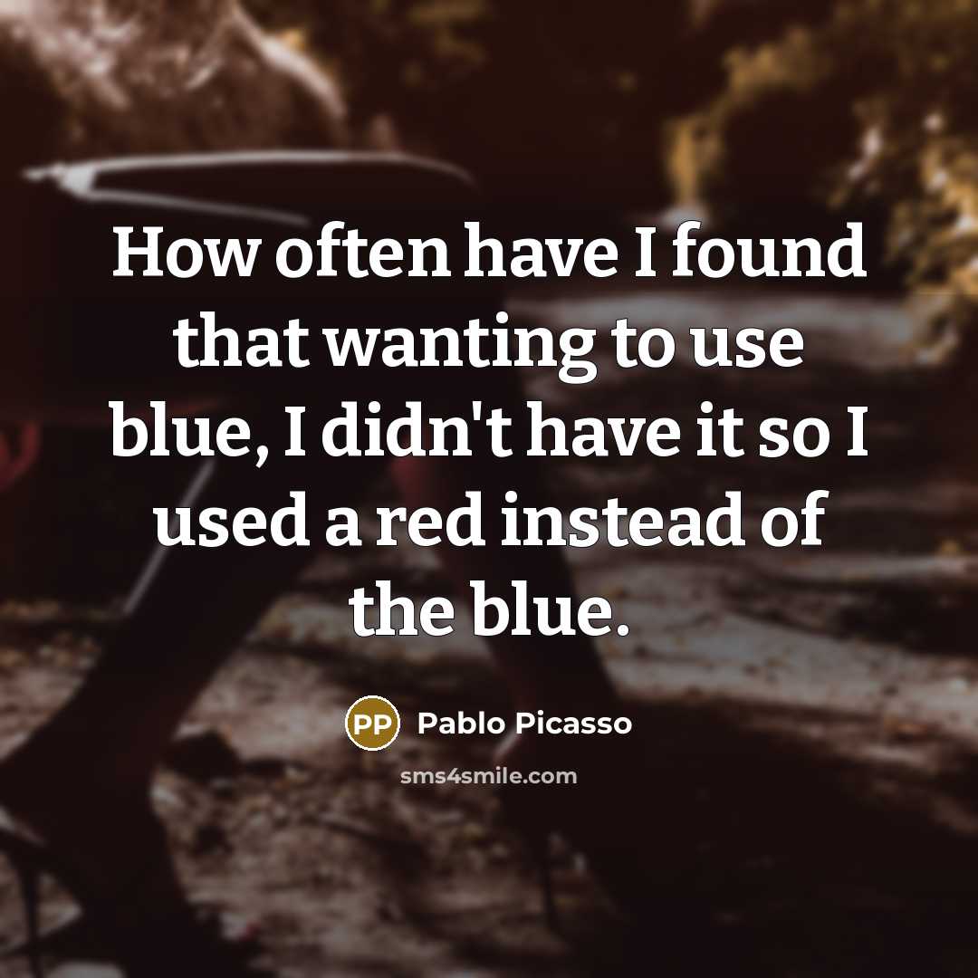 “How often have I found that wanting to use blue, I didn't have it so I used a red instead of the blue.” quote by Pablo Picasso