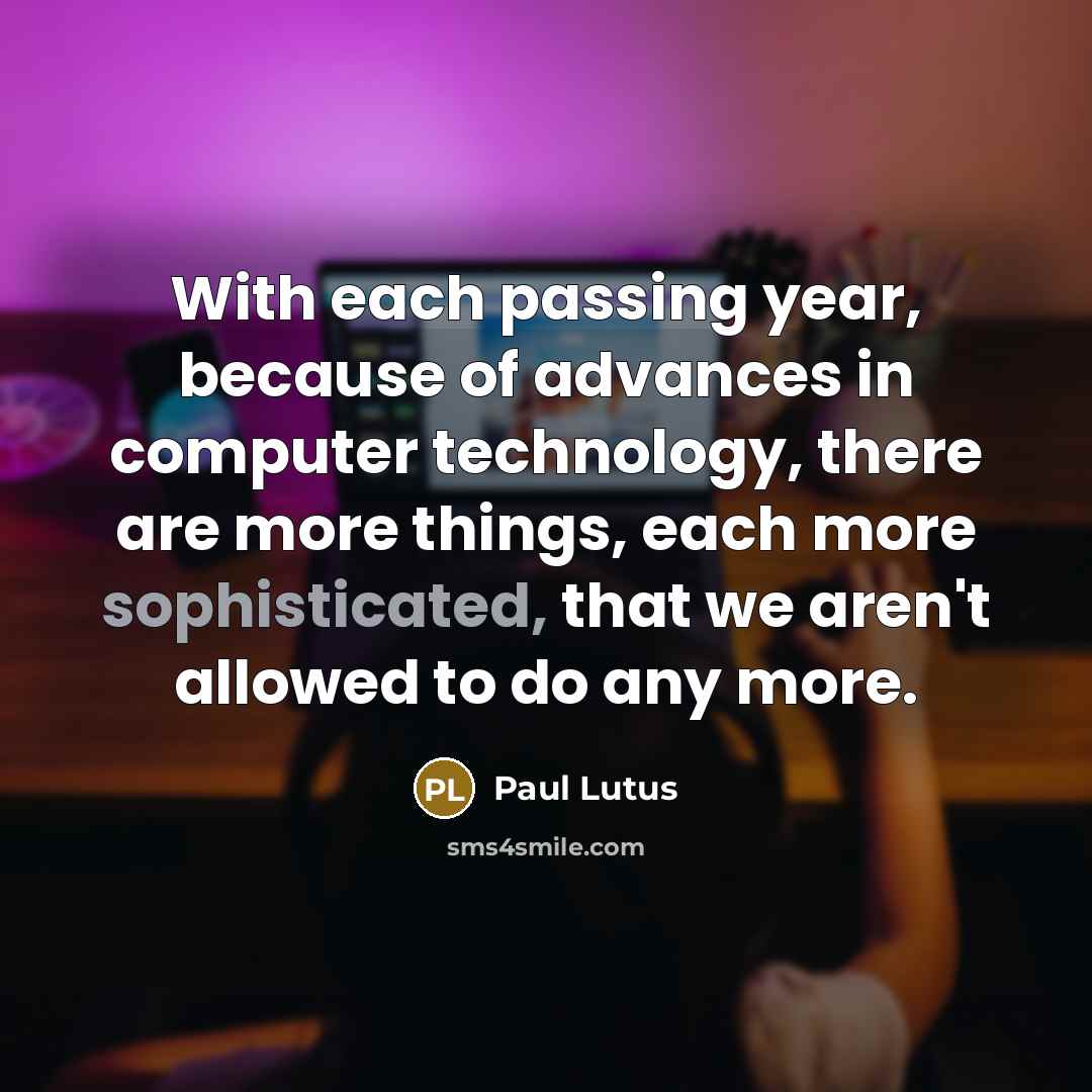 “With each passing year, because of advances in computer technology, there are more things, each more sophisticated, that we aren't allowed to do any more.” quote by Paul Lutus