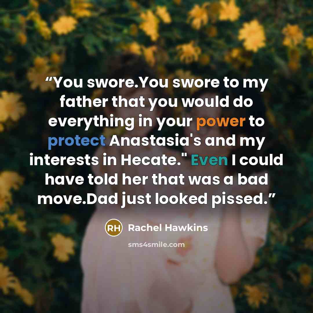 “You swore.You swore to my father that you would do everything in your power to protect Anastasia's and my interests in Hecate." Even I could have told her that was a bad move.Dad just looked pissed.” quote by Rachel Hawkins