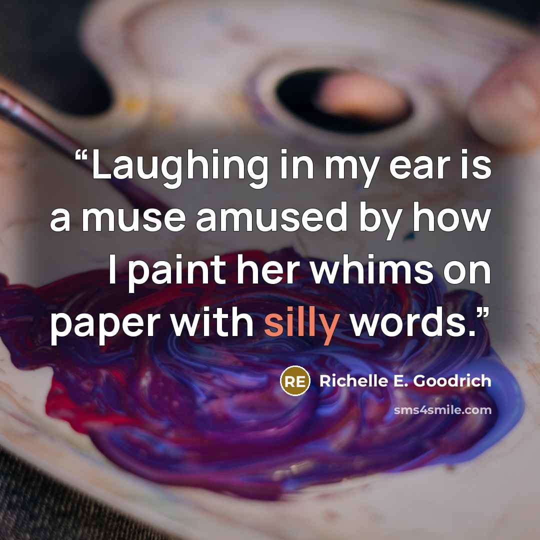 “Laughing in my ear is a muse amused by how I paint her whims on paper with silly words.” quote by Richelle E. Goodrich