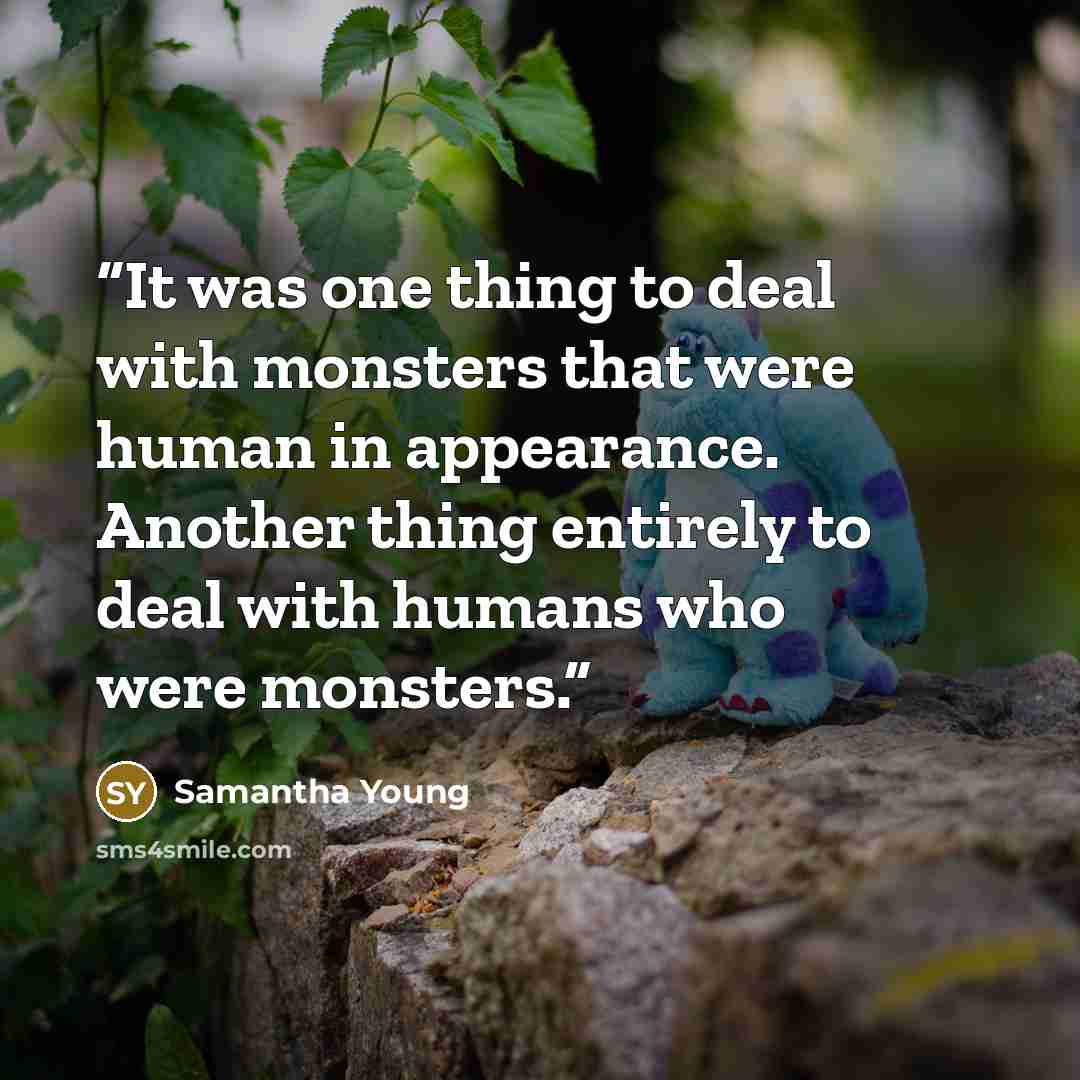 “It was one thing to deal with monsters that were human in appearance. Another thing entirely to deal with humans who were monsters.” quote by Samantha Young